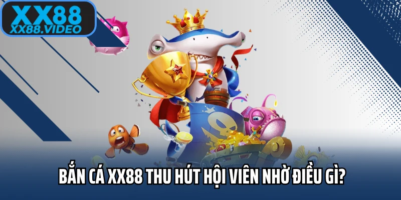 Bắn cá XX88 thu hút hội viên nhờ điều gì?